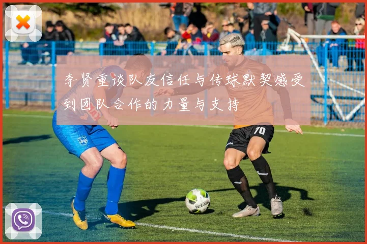 李贤重谈队友信任与传球默契感受到团队合作的力量与支持