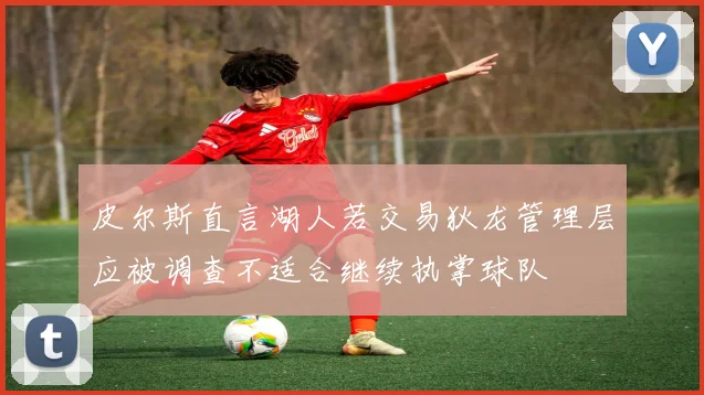 皮尔斯直言湖人若交易狄龙管理层应被调查不适合继续执掌球队