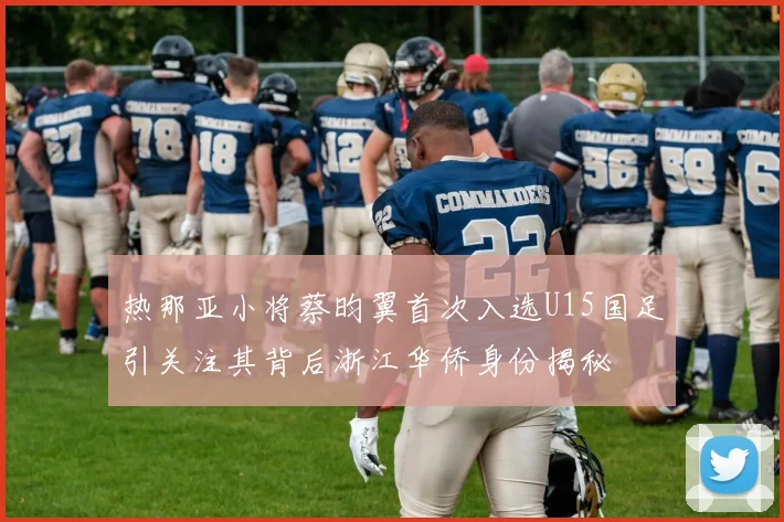 热那亚小将蔡昀翼首次入选U15国足引关注其背后浙江华侨身份揭秘