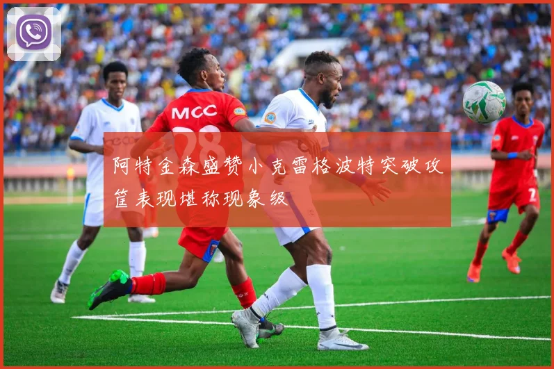 阿特金森盛赞小克雷格波特突破攻筐表现堪称现象级