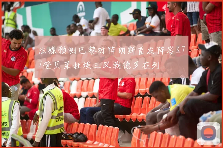 法媒预测巴黎对阵朗斯首发阵容K77登贝莱杜埃三叉戟德罗在列