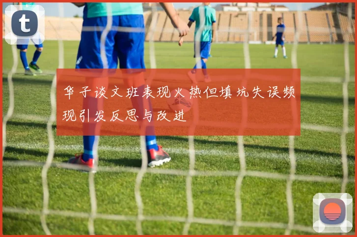 华子谈文班表现火热但填坑失误频现引发反思与改进