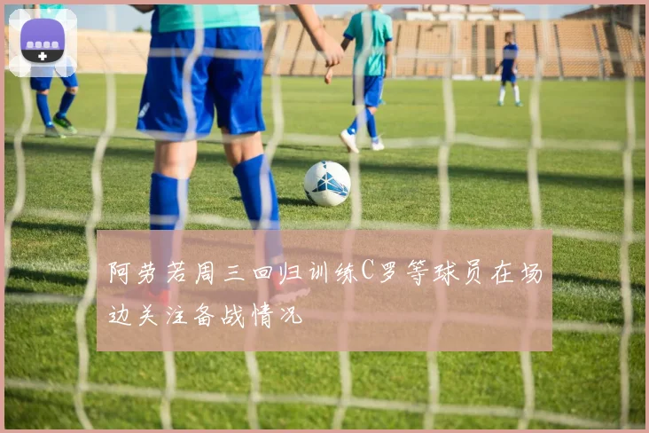阿劳若周三回归训练C罗等球员在场边关注备战情况