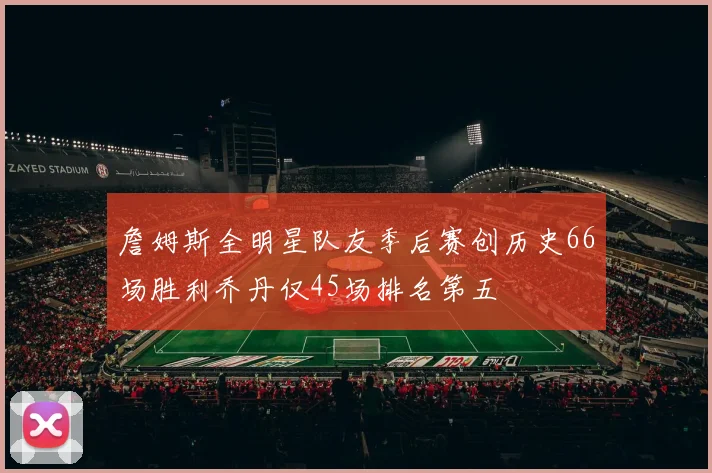 詹姆斯全明星队友季后赛创历史66场胜利乔丹仅45场排名第五