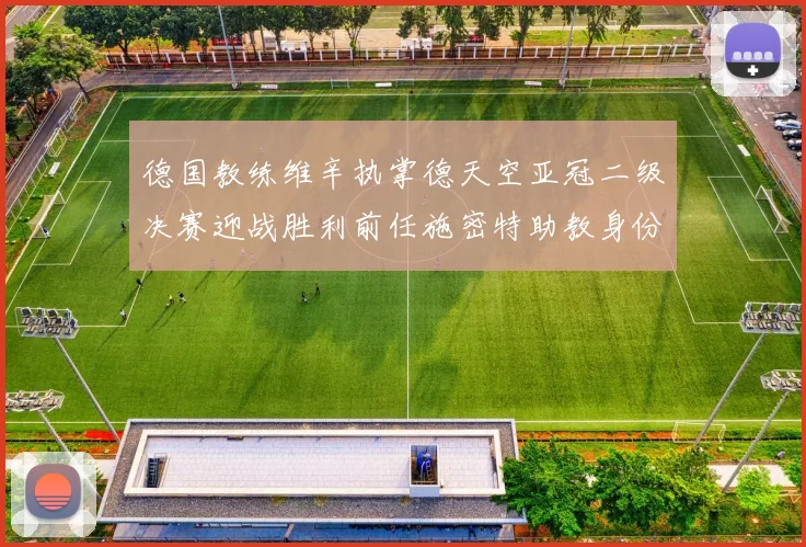 德国教练维辛执掌德天空亚冠二级决赛迎战胜利前任施密特助教身份引关注