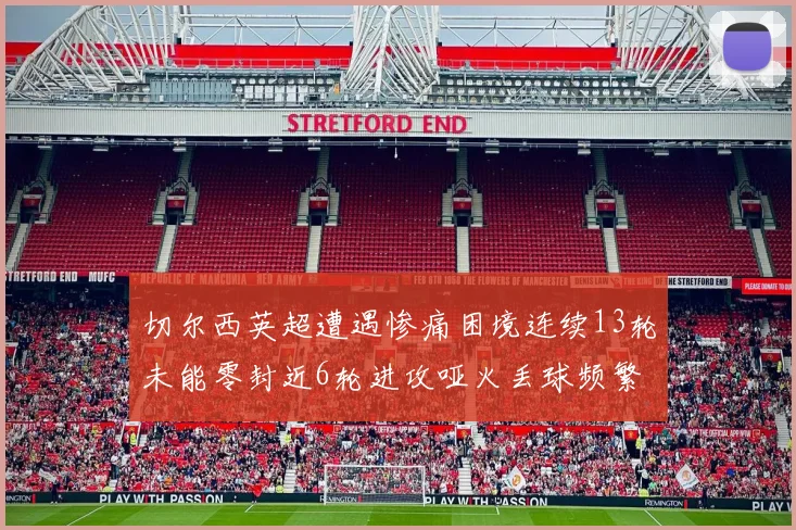 切尔西英超遭遇惨痛困境连续13轮未能零封近6轮进攻哑火丢球频繁
