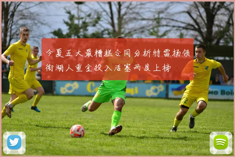 今夏五大最糟糕合同分析特雷杨领衔湖人重金投入活塞两度上榜
