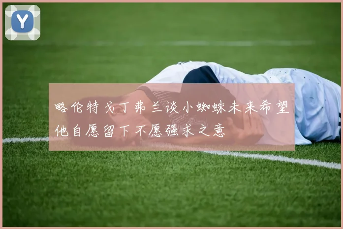 略伦特戈丁弗兰谈小蜘蛛未来希望他自愿留下不愿强求之意