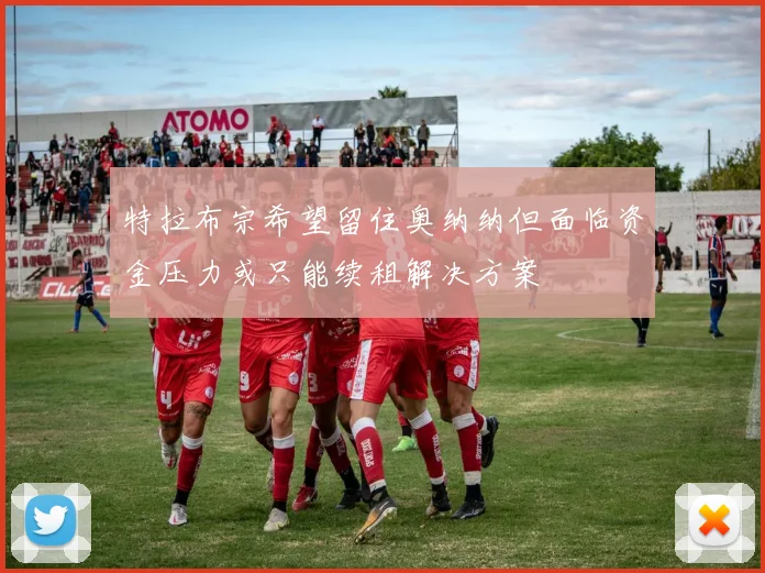 特拉布宗希望留住奥纳纳但面临资金压力或只能续租解决方案
